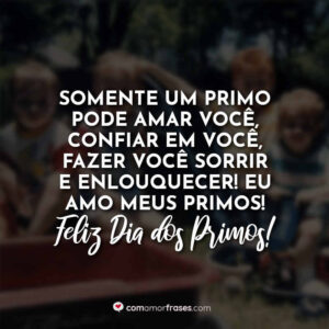 Somente um primo pode amar você, confiar em você, fazer você sorrir e enlouquecer! Eu amo meus primos! Feliz Dia do Primo!