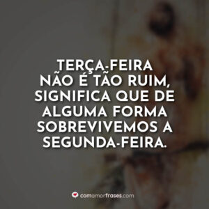 Terça-feira não é tão ruim, significa que de alguma forma sobrevivemos a segunda-feira.