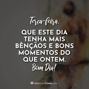 Terça-feira. Que este dia tenha mais bênçãos e bons momentos do que ontem. Bom Dia!