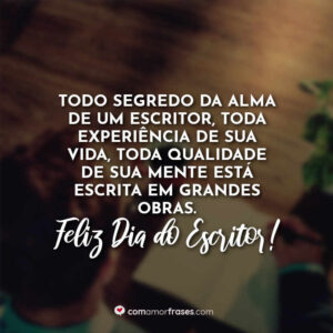 Todo segredo da alma de um escritor, toda experiência de sua vida, toda qualidade de sua mente está escrita em grandes obras. Feliz Dia do Escritor!