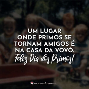 Um lugar onde primos se tornam amigos é na casa da vovó. Feliz Dia do Primo!