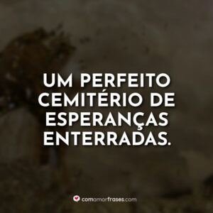 Um perfeito cemitério de esperanças enterradas.
