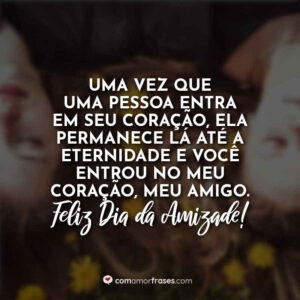 Uma vez que uma pessoa entra em seu coração, ela permanece lá até a eternidade e você entrou no meu coração, meu amigo. Feliz Dia da Amizade!