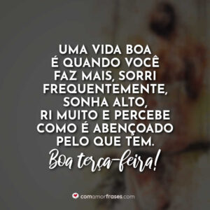 Uma vida boa é quando você faz mais, sorri frequentemente, sonha alto, ri muito e percebe como é abençoado pelo que tem. Boa terça-feira!