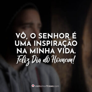 Vô, o senhor é uma inspiração na minha vida. Feliz dia do Homem!