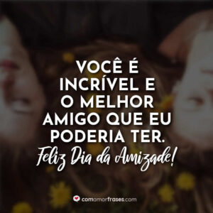 Você é incrível e o melhor amigo que eu poderia ter. Feliz Dia da Amizade!