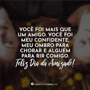 Você foi mais que um amigo. Você foi meu confidente, meu ombro para chorar e alguém para rir comigo. Feliz Dia da Amizade!