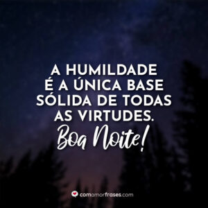 A humildade é a única base sólida de todas as virtudes. Boa Noite!