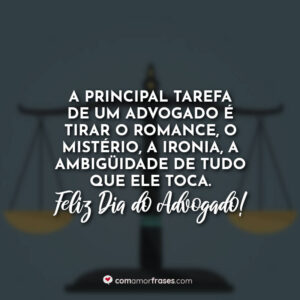 A principal tarefa de um advogado é tirar o romance, o mistério, a ironia, a ambiguidade de tudo que ele toca. Feliz Dia do Advogado!