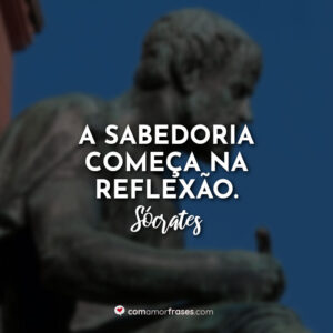 A sabedoria começa na reflexão. — Sócrates