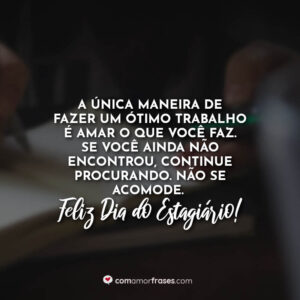 A única maneira de fazer um ótimo trabalho é amar o que você faz. Se você ainda não encontrou, continue procurando. Não se acomode. Feliz Dia do Estagiário!