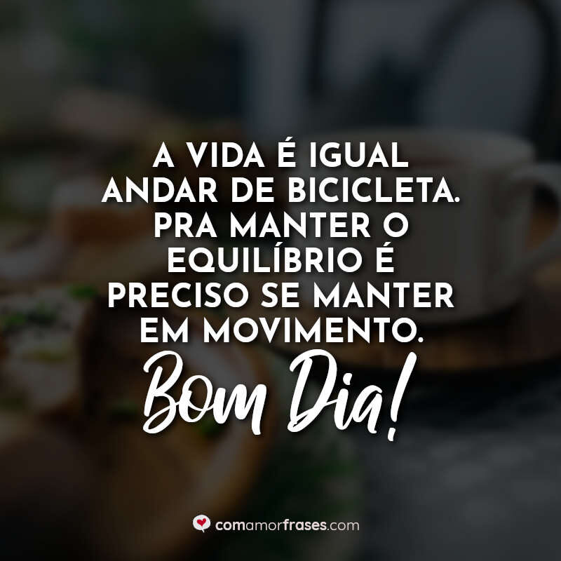 A vida é igual andar de bicicleta. Pra manter o equilíbrio é preciso se manter em movimento. Bom Dia!
