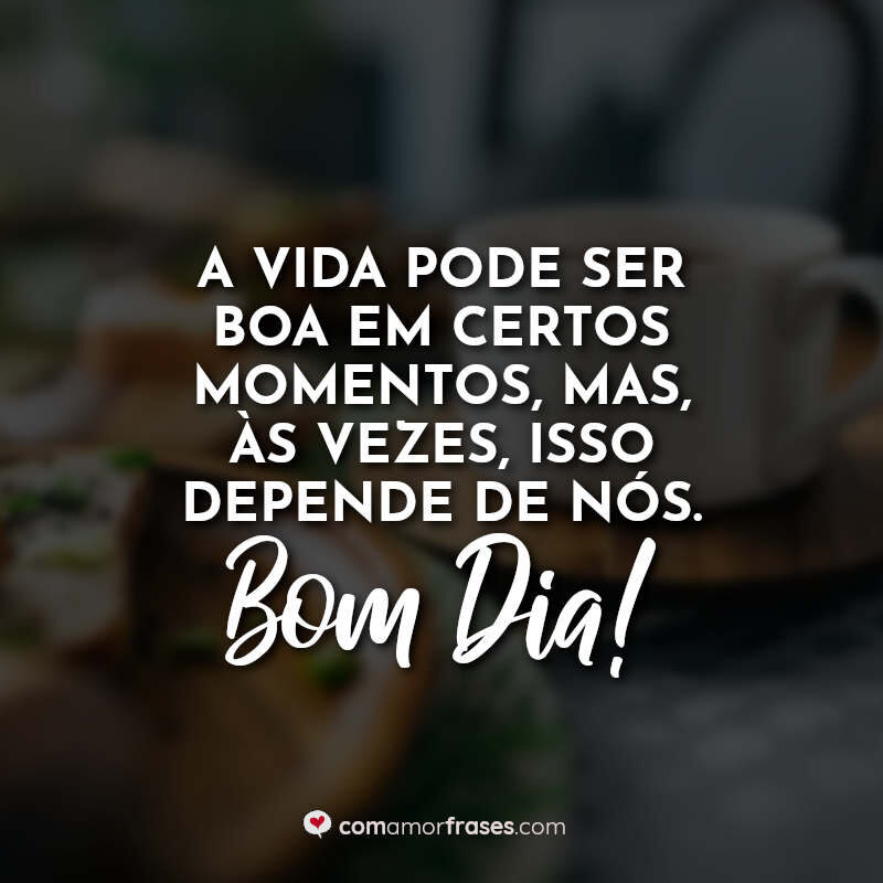A vida pode ser boa em certos momentos, mas, às vezes, isso depende de nós. Bom Dia!