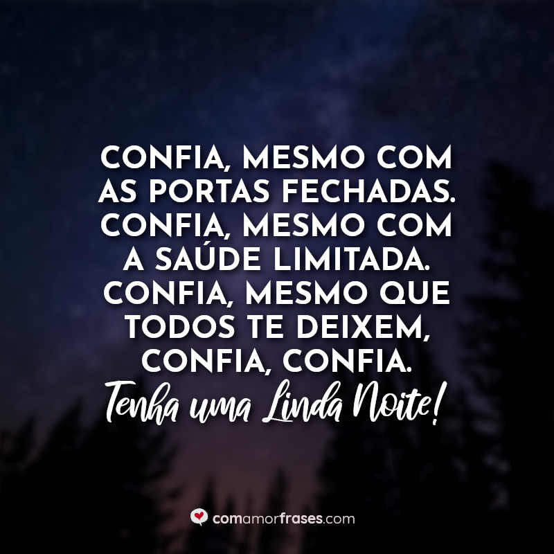 Confia, mesmo com as portas fechadas. Confia, mesmo com a saúde limitada. Confia, mesmo que todos te deixem, confia, confia. Tenha uma Linda Noite!