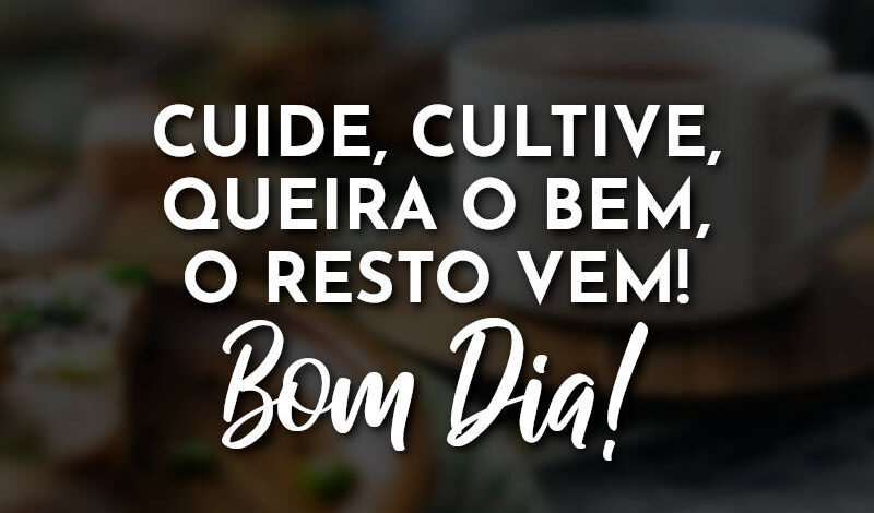 Cuide, cultive, queira o bem, o resto vem! Bom Dia!