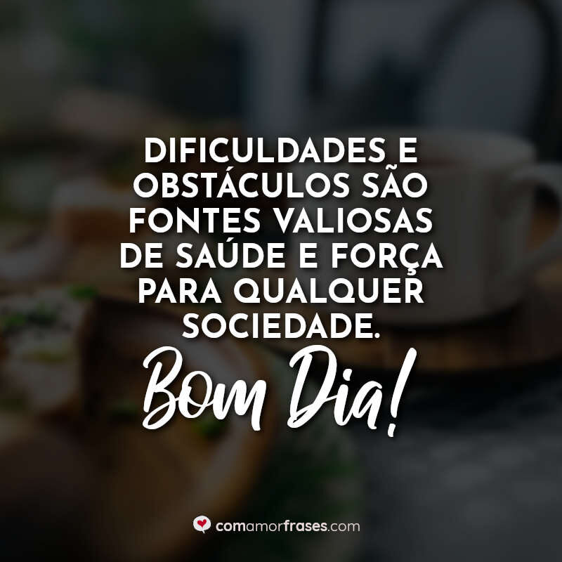 Dificuldades e obstáculos são fontes valiosas de saúde e força para qualquer sociedade. Bom Dia!