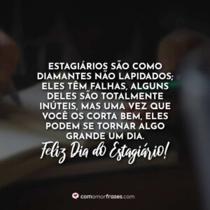 Estagiários são como diamantes não lapidados; Eles têm falhas, alguns deles são totalmente inúteis, mas uma vez que você os corta bem, eles podem se tornar algo grande um dia. Feliz Dia do Estagiário!