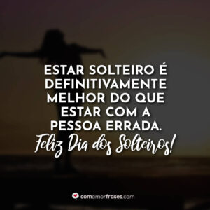 Estar solteiro é definitivamente melhor do que estar com a pessoa errada. Feliz Dia dos Solteiros!