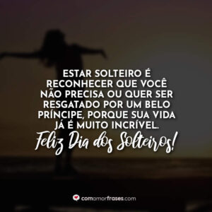 Estar solteiro é reconhecer que você não precisa ou quer ser resgatado por um belo príncipe, porque sua vida já é muito incrível. Feliz Dia dos Solteiros!