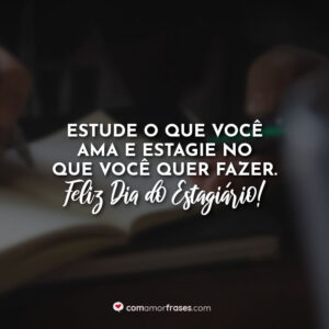 Estude o que você ama e estagie no que você quer fazer. Feliz Dia do Estagiário!