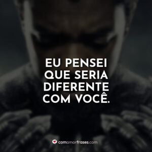Eu pensei que seria diferente com você.