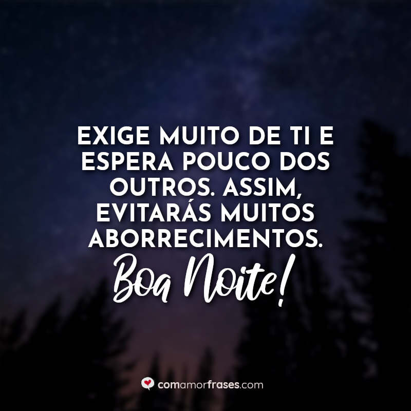 Exige muito de ti e espera pouco dos outros. Assim, evitarás muitos aborrecimentos. Boa Noite!