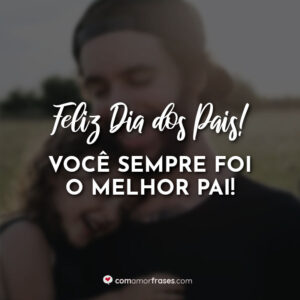 Feliz dia dos pais! Você sempre foi o melhor pai!
