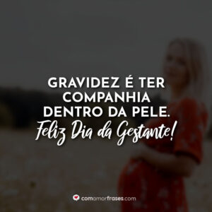 Gravidez é ter companhia dentro da pele. Feliz Dia da Gestante!