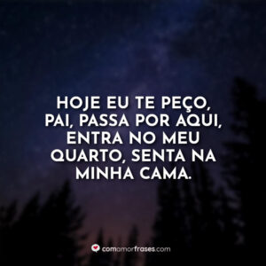 Hoje eu te peço, Pai, passa por aqui, entra no meu quarto, senta na minha cama.