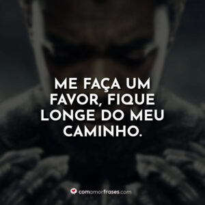 Me faça um favor, fique longe do meu caminho.