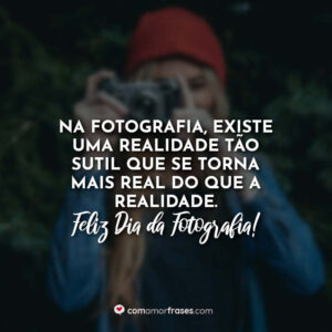 Na fotografia, existe uma realidade tão sutil que se torna mais real do que a realidade. Feliz Dia da Fotografia!