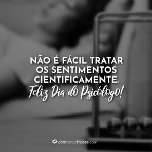Não é fácil tratar os sentimentos cientificamente. Feliz Dia do Psicólogo!