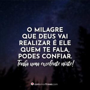 O milagre que Deus vai realizar é ele quem te fala, podes confiar. Tenha uma excelente noite!