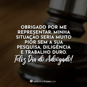 Obrigado por me representar. Minha situação seria muito pior sem a sua pesquisa, diligência e trabalho duro. Feliz Dia do Advogado!