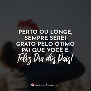 Perto ou longe, sempre serei grato pelo ótimo pai que você é. Feliz Dia dos Pais!