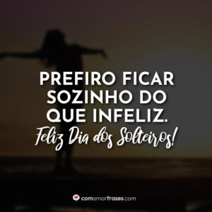 Prefiro ficar sozinho do que infeliz. Feliz Dia dos Solteiros!