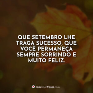 Que setembro lhe traga sucesso, que você permaneça sempre sorrindo e muito feliz.
