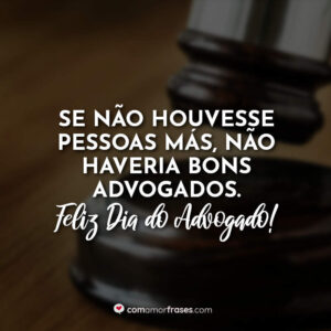 Se não houvesse pessoas más, não haveria bons advogados. Feliz Dia do Advogado!