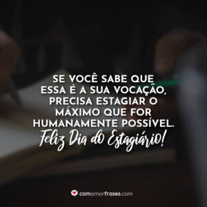Se você sabe que essa é a sua vocação, precisa estagiar o máximo que for humanamente possível. Feliz Dia do Estagiário!