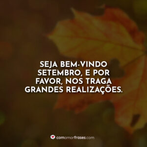 Seja bem-vindo setembro, e por favor, nos traga grandes realizações.