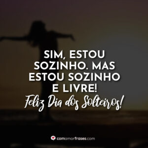 Sim, estou sozinho. Mas estou sozinho e livre! Feliz Dia dos Solteiros!