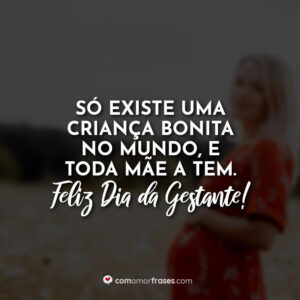 Só existe uma criança bonita no mundo, e toda mãe a tem. Feliz Dia da Gestante!