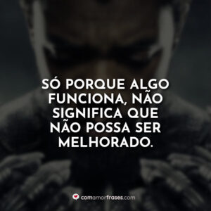 Só porque algo funciona, não significa que não possa ser melhorado.
