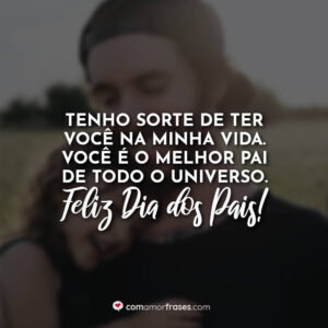 Tenho sorte de ter você na minha vida. Você é o melhor pai de todo o universo. Eu te amo! Feliz Dia dos Pais!