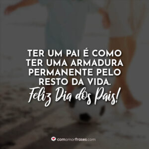 Ter um pai é como ter uma armadura permanente pelo resto da vida. Feliz Dia dos Pais!
