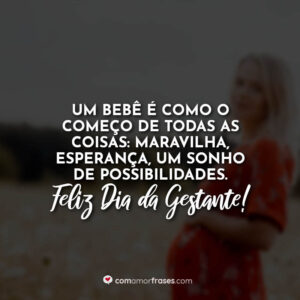 Um bebê é como o começo de todas as coisas: maravilha, esperança, um sonho de possibilidades. Feliz Dia da Gestante!