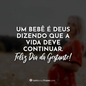 Um bebê é Deus dizendo que a vida deve continuar. Feliz Dia da Gestante!