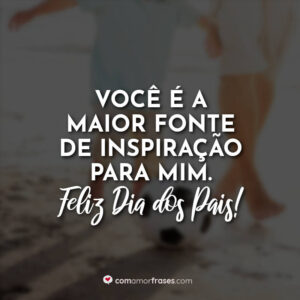 Você é a maior fonte de inspiração para mim. Feliz Dia dos Pais!