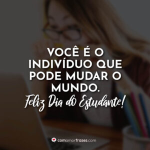 Você é o indivíduo que pode mudar o mundo. Feliz Dia do Estudante!