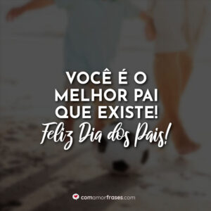 Você é o melhor pai que existe! Feliz Dia dos Pais!
